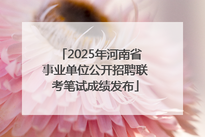 2025年河南省事业单位公开招聘联考笔试成绩发布