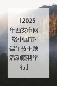 2025年西安市网络中国节·端午节主题活动顺利举行