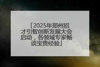 2025年郑州招才引智创新发展大会启动，各领域专家畅谈宝贵经验