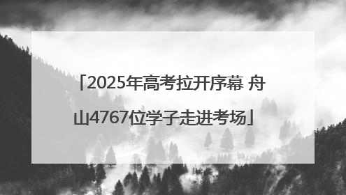 2025年高考拉开序幕 舟山4767位学子走进考场