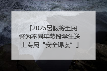 2025暑假将至民警为不同年龄段学生送上专属“安全锦囊”