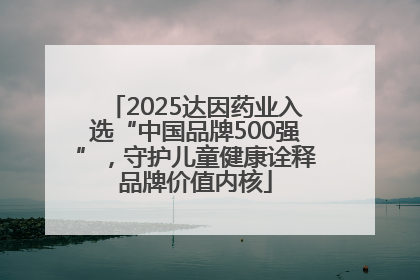 2025达因药业入选“中国品牌500强”，守护儿童健康诠释品牌价值内核