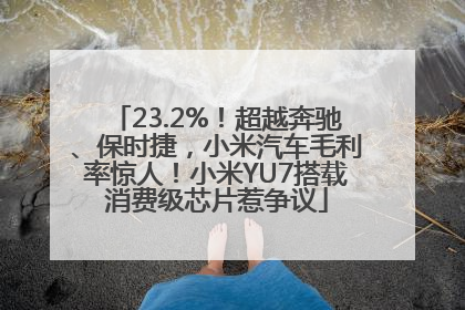 23.2%！超越奔驰、保时捷，小米汽车毛利率惊人！小米YU7搭载消费级芯片惹争议