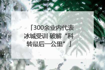 300余业内代表冰城受训 破解“科转最后一公里”