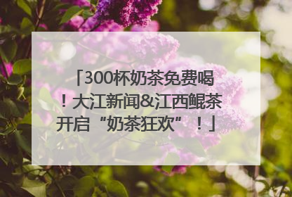 300杯奶茶免费喝！大江新闻&江西鲲茶开启“奶茶狂欢”！