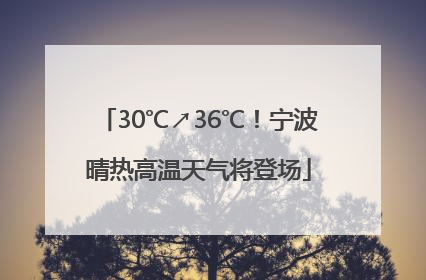 30℃↗36℃！宁波晴热高温天气将登场