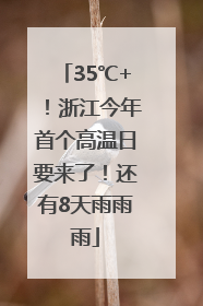 35℃+！浙江今年首个高温日要来了！还有8天雨雨雨