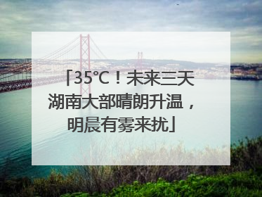 35℃！未来三天湖南大部晴朗升温，明晨有雾来扰