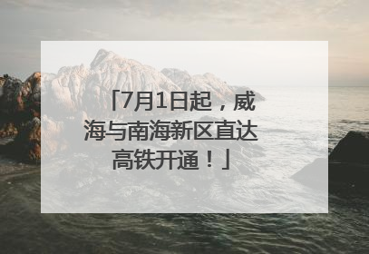 7月1日起，威海与南海新区直达高铁开通！