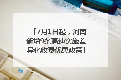 7月1日起，河南新增9条高速实施差异化收费优惠政策