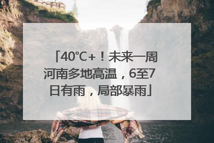 40℃+！未来一周河南多地高温，6至7日有雨，局部暴雨