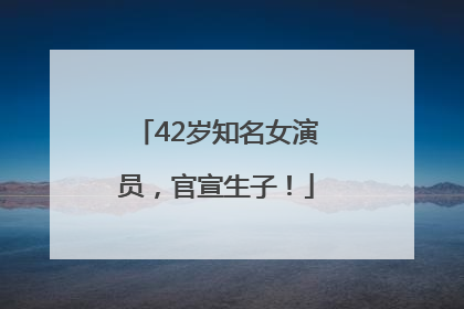 42岁知名女演员，官宣生子！