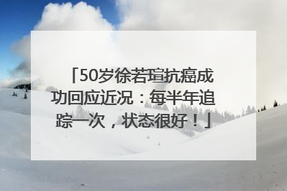 50岁徐若瑄抗癌成功回应近况：每半年追踪一次，状态很好！