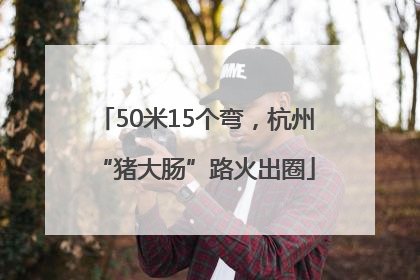 50米15个弯，杭州“猪大肠”路火出圈