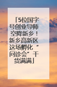 5位国字号创业导师空降新乡！新乡高新区这场孵化“问诊会”干货满满