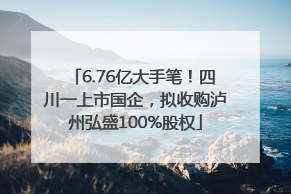 6.76亿大手笔！四川一上市国企，拟收购泸州弘盛100%股权