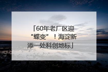 60年老厂区迎“蝶变”！海淀新添一处科创地标