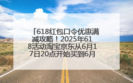 618红包口令优惠满减攻略！2025年618活动淘宝京东从6月17日20点开始买到6月18日最便宜划算！