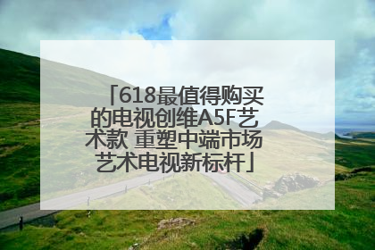 618最值得购买的电视创维A5F艺术款 重塑中端市场艺术电视新标杆