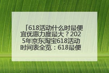 618活动什么时最便宜优惠力度最大？2025年京东淘宝618活动时间表全览：618最便宜最优惠选购攻略