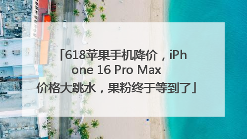 618苹果手机降价，iPhone 16 Pro Max价格大跳水，果粉终于等到了