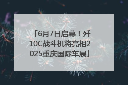 6月7日启幕！歼-10C战斗机将亮相2025重庆国际车展