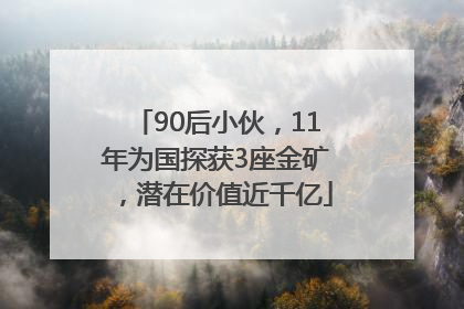 90后小伙，11年为国探获3座金矿，潜在价值近千亿