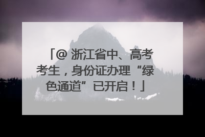 @ 浙江省中、高考考生，身份证办理“绿色通道”已开启！