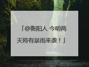 @衡阳人 今明两天将有暴雨来袭！