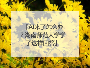 AI来了怎么办？湖南师范大学学子这样回答