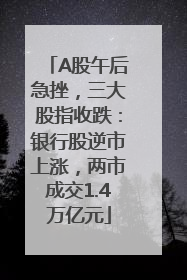 A股午后急挫，三大股指收跌：银行股逆市上涨，两市成交1.4万亿元