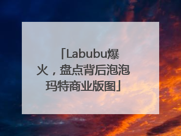 Labubu爆火，盘点背后泡泡玛特商业版图