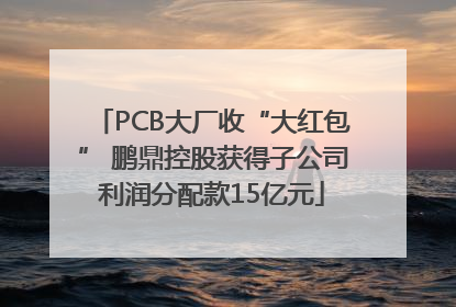 PCB大厂收“大红包” 鹏鼎控股获得子公司利润分配款15亿元