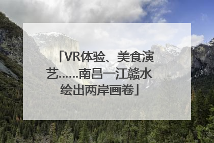 VR体验、美食演艺……南昌一江赣水绘出两岸画卷