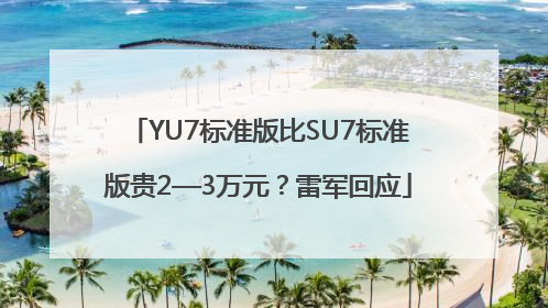 YU7标准版比SU7标准版贵2—3万元？雷军回应