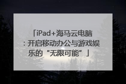 iPad+海马云电脑：开启移动办公与游戏娱乐的“无限可能”