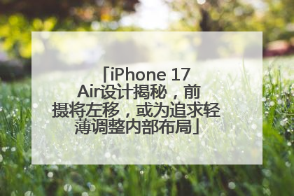 iPhone 17 Air设计揭秘，前摄将左移，或为追求轻薄调整内部布局